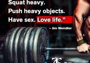 Squat heavy.
Push heavy objects.
Have sex. Love life."
- Jim Wendler