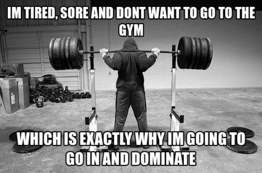 IM TIRED, SORE AND DONT WANT TO GO TO THE GYM
WHICH IS EXACTLY WHY IM GOING TO GO IN AND DOMINATE