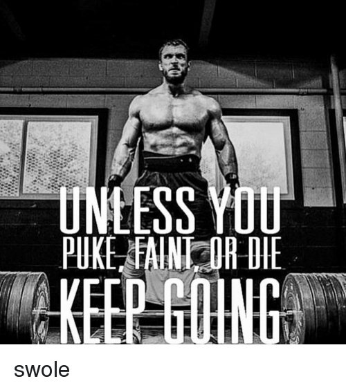 UNLESS YOU PUKE FAINT OR DIE KEEP GOING
swole