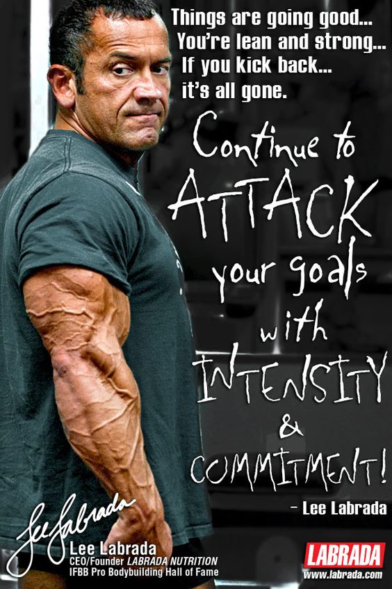 Things are going good... You're lean and strong... If you kick back... it's all gone.
Continue to
ATTACK your goals with INTENSITY & COMMITMENT! - Lee Labrada
Brada
Lee Labrada CEO/Founder LABRADA NUTRITION IFBB Pro Bodybuilding Hall of Fame
LABRADA
www.labrada.com