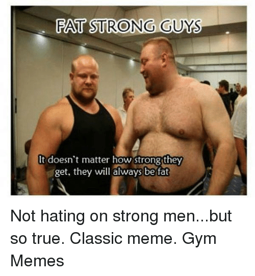 FAT STRONG GUYS
It doesn't matter how strong they get, they will always be fat
Not hating on strong men...but so true. Classic meme. Gym Memes