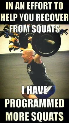 IN AN EFFORT TO HELP YOU RECOVER
FROM SQUATS
I HAVE PROGRAMMED MORE SQUATS