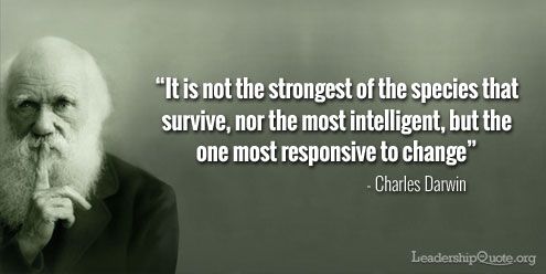 "It is not the strongest of the species that survive, nor the most intelligent, but the one most responsive to change"
-Charles Darwin
LeadershipQuote.org