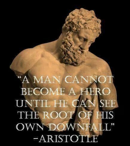 "A MAN CANNOT BECOME A HERO UNTIL HE CAN SEE THE ROOT OF HIS OWN DOWNFALL" -ARISTOTLE