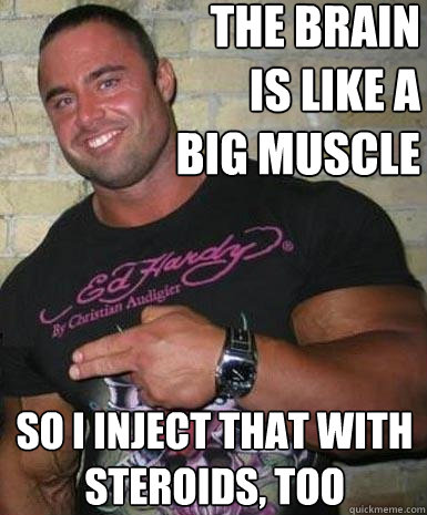 THE BRAIN IS LIKE A BIG MUSCLE
SO I INJECT THAT WITH STEROIDS, TOO

quickmeme.com
Ed Hardy By Christian Audigier
