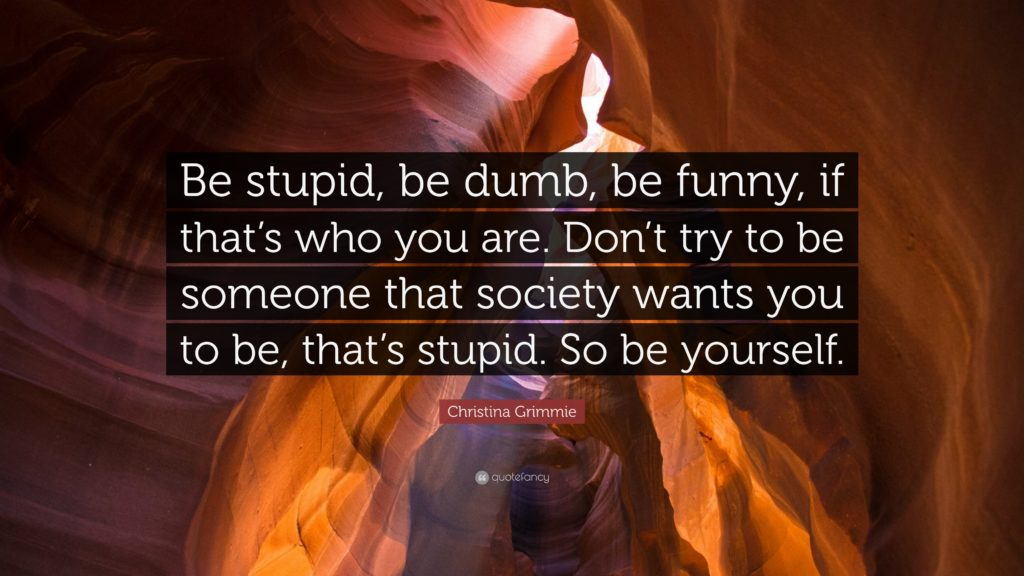 Be stupid, be dumb, be funny, if that's who you are. Don't try to be someone that society wants you to be, that's stupid. So be yourself.
Christina Grimmie
quotefancy