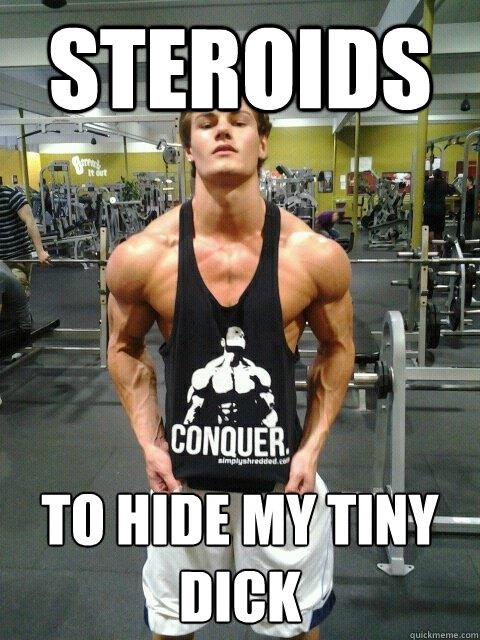 STEROIDS
TO HIDE MY TINY DICK
quickmeme.com

CONQUER simplyshredded.com
