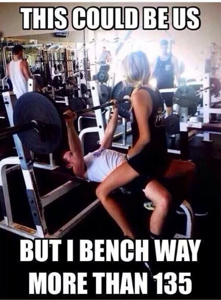 THIS COULD BE US
B
BUT I BENCH WAY MORE THAN 135