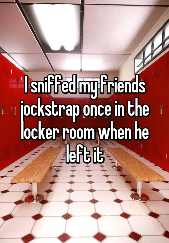 I sniffed my friends jockstrap once in the locker room when he left it