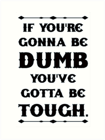 IF YOU'RE GONNA BE DUMB YOU'VE GOTTA BE TOUGH.