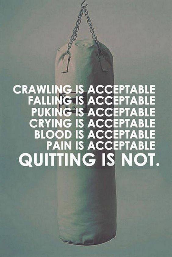 CRAWLING IS ACCEPTABLE
FALLING IS ACCEPTABLE PUKING IS ACCEPTABLE
CRYING IS ACCEPTABLE
BLOOD IS ACCEPTABLE PAIN IS ACCEPTABLE
QUITTING IS NOT.