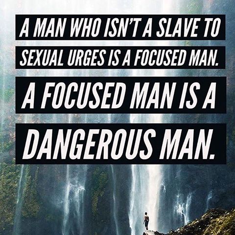 A MAN WHO ISN'T A SLAVE TO
SEXUAL URGES IS A FOCUSED MAN.
A FOCUSED MAN IS A
DANGEROUS MAN.