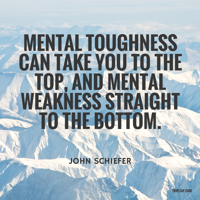 MENTAL TOUGHNESS CAN TAKE YOU TO THE TOP, AND MENTAL WEAKNESS STRAIGHT TO THE BOTTOM.
JOHN SCHIEFER
TRIPLTAP.COM