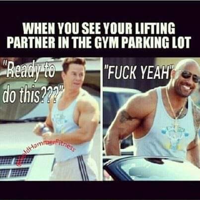 WHEN YOU SEE YOUR LIFTING PARTNER IN THE GYM PARKING LOT
"Ready to do this???"
"FUCK YEAH