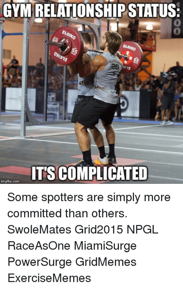 GYM RELATIONSHIP STATUS: 00
ELEIKO
ELEIKO
55
55
267
IT'S COMPLICATED
imgflip.com
Some spotters are simply more committed than others.
Swole Mates Grid2015 NPGL
Race AsOne MiamiSurge
PowerSurge GridMemes
ExerciseMemes