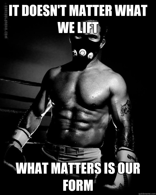 IT DOESN'T MATTER WHAT WE LIFT
WHAT MATTERS IS OUR FORM
quickmeme.com