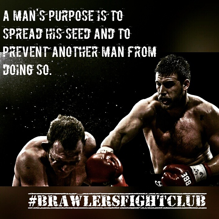 A MAN'S PURPOSE IS TO SPREAD HIS SEED AND TO PREVENT ANOTHER MAN FROM DOING SO.
#BRAWLERSFIGHTCLUB
BBE