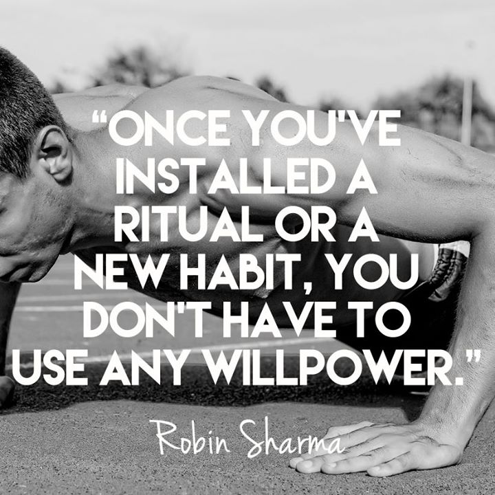 "ONCE YOU'VE INSTALLED A RITUAL OR A NEW HABIT, YOU DON'T HAVE TO USE ANY WILLPOWER."
Robin Sharma