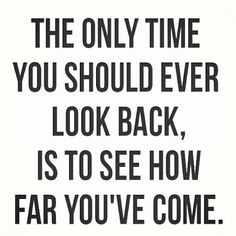 THE ONLY TIME YOU SHOULD EVER LOOK BACK, IS TO SEE HOW FAR YOU'VE COME.