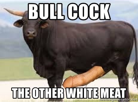 BULL COCK
THE OTHER WHITE MEAT
memegenerator.net