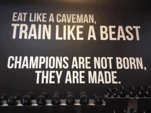 EAT LIKE A CAVEMAN, TRAIN LIKE A BEAST
CHAMPIONS ARE NOT BORN, THEY ARE MADE.