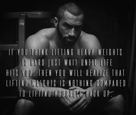 IF YOU THINK LIFTING HEAVY WEIGHTS IS HARD JUST WAIT UNTIL LIFE HITS YOU. THEN YOU WILL REALIZE THAT LIFTING WEIGHTS IS NOTHING COMPARED TO LIFTING YOURSELF BACK UP