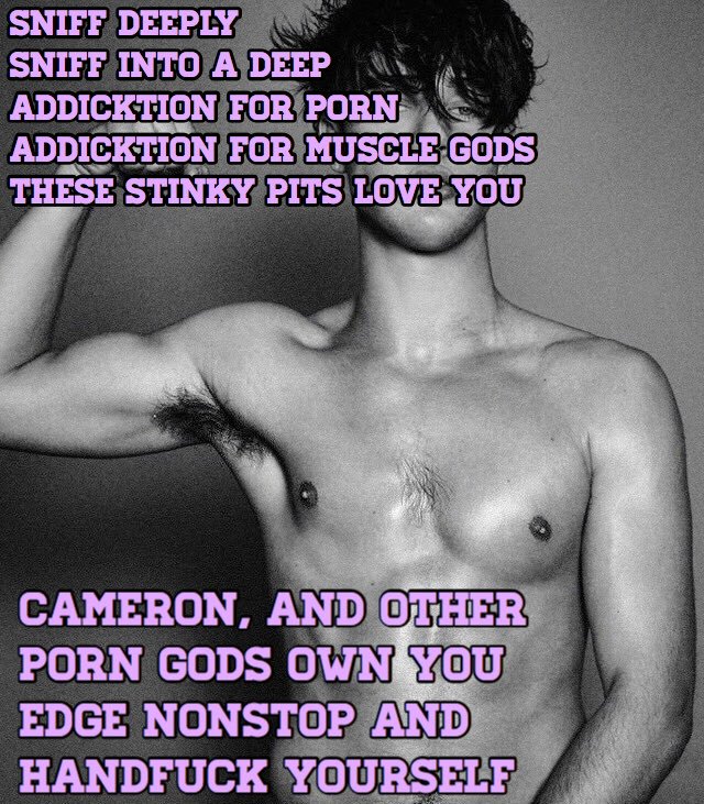 SNIFF DEEPLY
SNIFF INTO A DEEP
ADDICKTION FOR PORN ADDICKTION FOR MUSCLE GODS
THESE STINKY PITS LOVE YOU
CAMERON, AND OTHER PORN GODS OWN YOU EDGE NONSTOP AND HANDFUCK YOURSELF