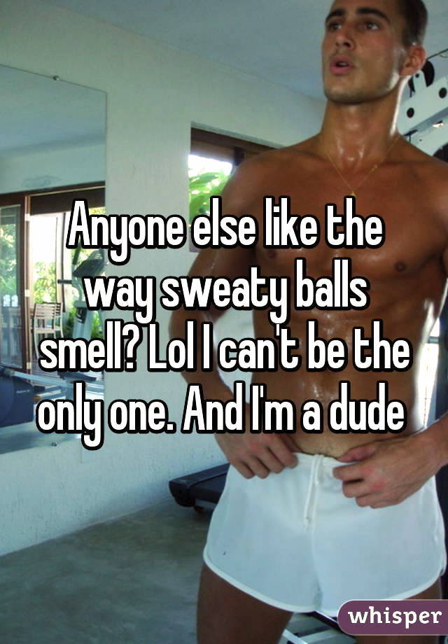 Anyone else like the way sweaty balls smell? Lol I can't be the only one. And I'm a dude
whisper