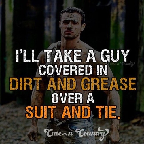 I'LL TAKE A GUY COVERED IN  DIRT AND GREASE OVER A SUIT AND TIE.
Cute n' Country