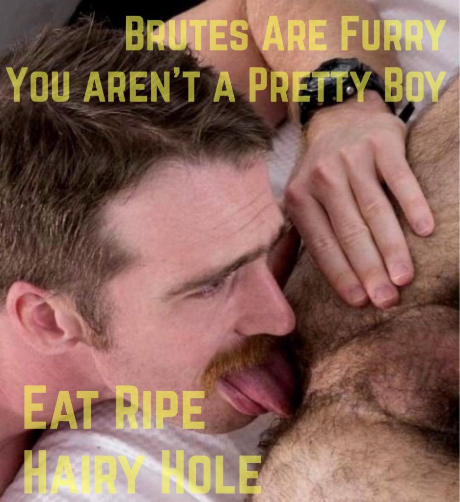 BRUTES ARE FURRY
YOU AREN'T A PRETTY BOY
EAT RIPE HAIRY HOLE