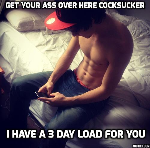 "Het your ass over here, cocksucker. I have a 3 day load for you." texts the shirtless teenage alpha in a Bro Cap.