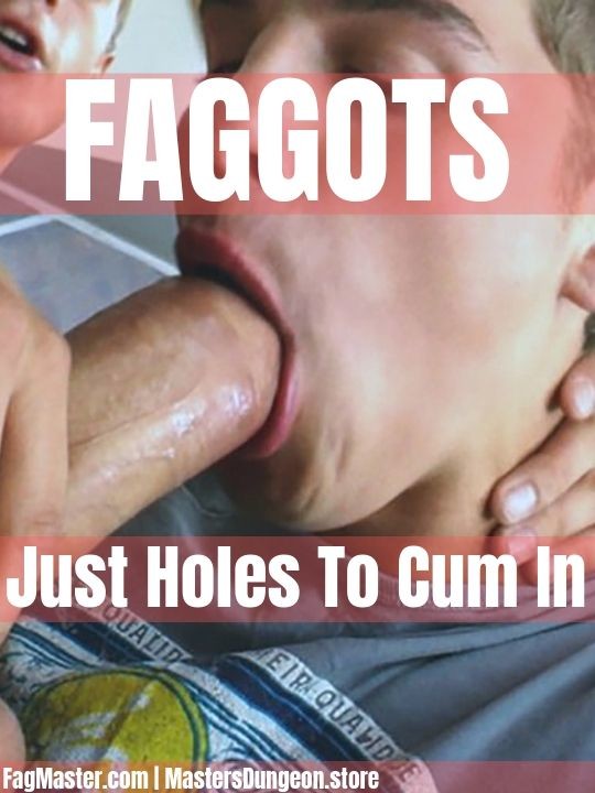 FAGGOTS
Just Holes To Cum In 

FagMaster.com | MastersDungeon.store