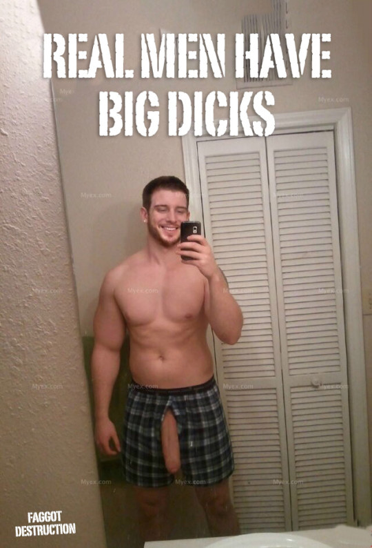 Real Men have big dicks. Faggot Destruction.