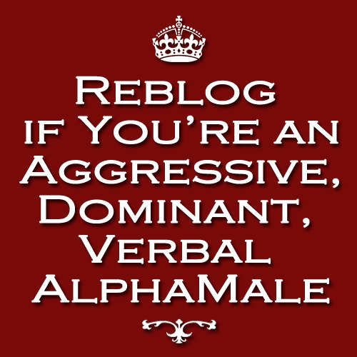 REBLOG IF YOU'RE AN AGGRESSIVE, DOMINANT, VERBAL ALPHAMALE