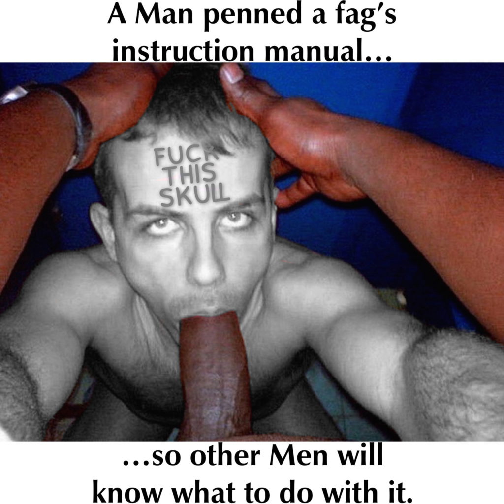 A Man penned a fag's instruction manual…..
FUCK THIS SKULL
...so other Men will know what to do with it.