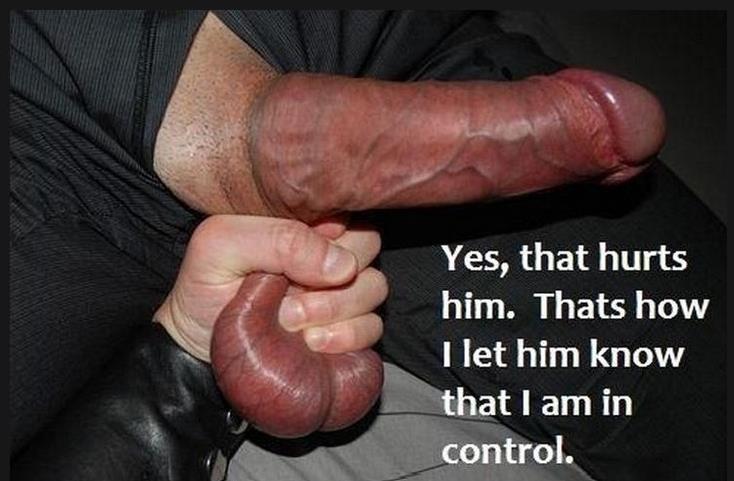 Yes, that hurts him. That's how I let him know that I am in  control.