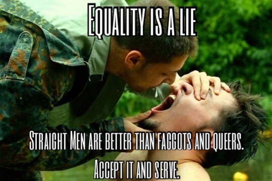 Equality is a lie, straight men are better than faggots and queers. Accept it and serve. [Spits in his mouth]