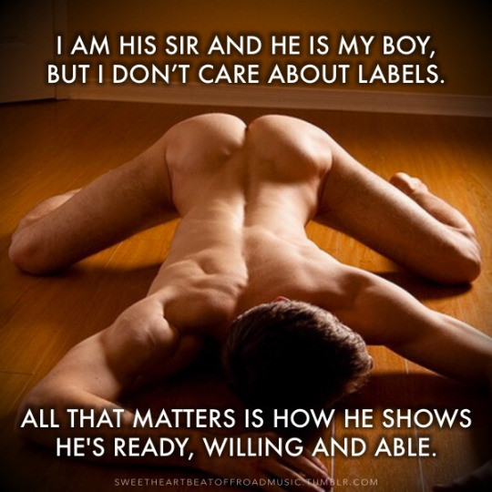 I am his Sir and he is my boy but I don't care about labels/. All that matters is how he shows me that he's ready, willing and able.