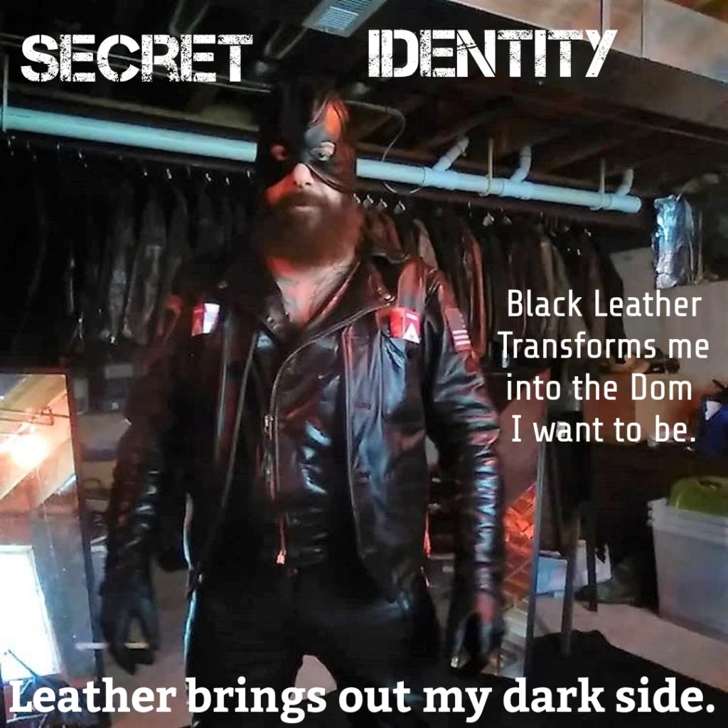 SECRET
IDENTITY
Black Leather Transforms me into the Dom I want to be.
Leather brings out my dark side.