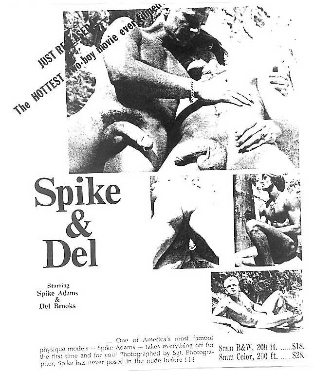 JUST REASER
The HOTTESTwo-boy movie ever lineu
Spike & Del
Starring Spike Adams & Del Brooks
One of America's most famous physique models -- Spike Adams takes everything off for the first time and for you! Photographed by Sgt. Photogra- pher, Spike has never posed in the nude before !!!
Smm B&W, 200 ft. $18. 8mm Color, 200 ft. $28.