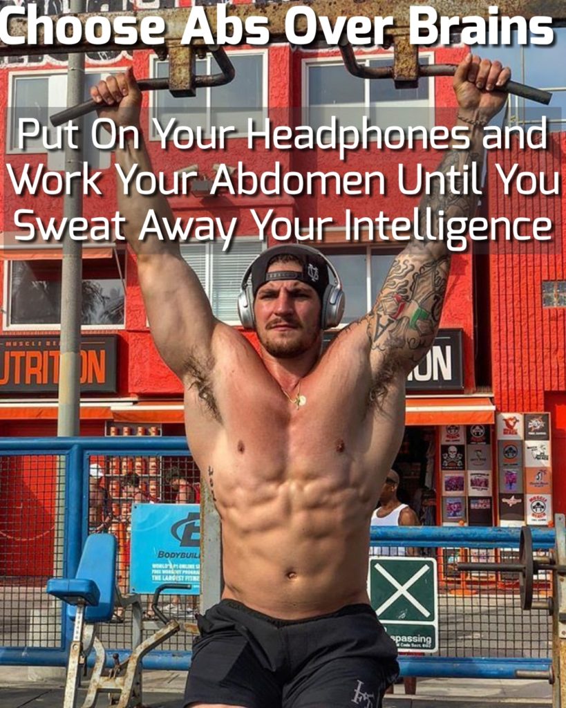 Choose Abs Over Brains L
Put On Your Headphones and Work Your Abdomen Until You Sweat Away Your Intelligence
