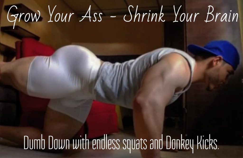Grow Your Ass - Shrink Your Brain
Dumb Down with endless squats and Donkey Kicks.
