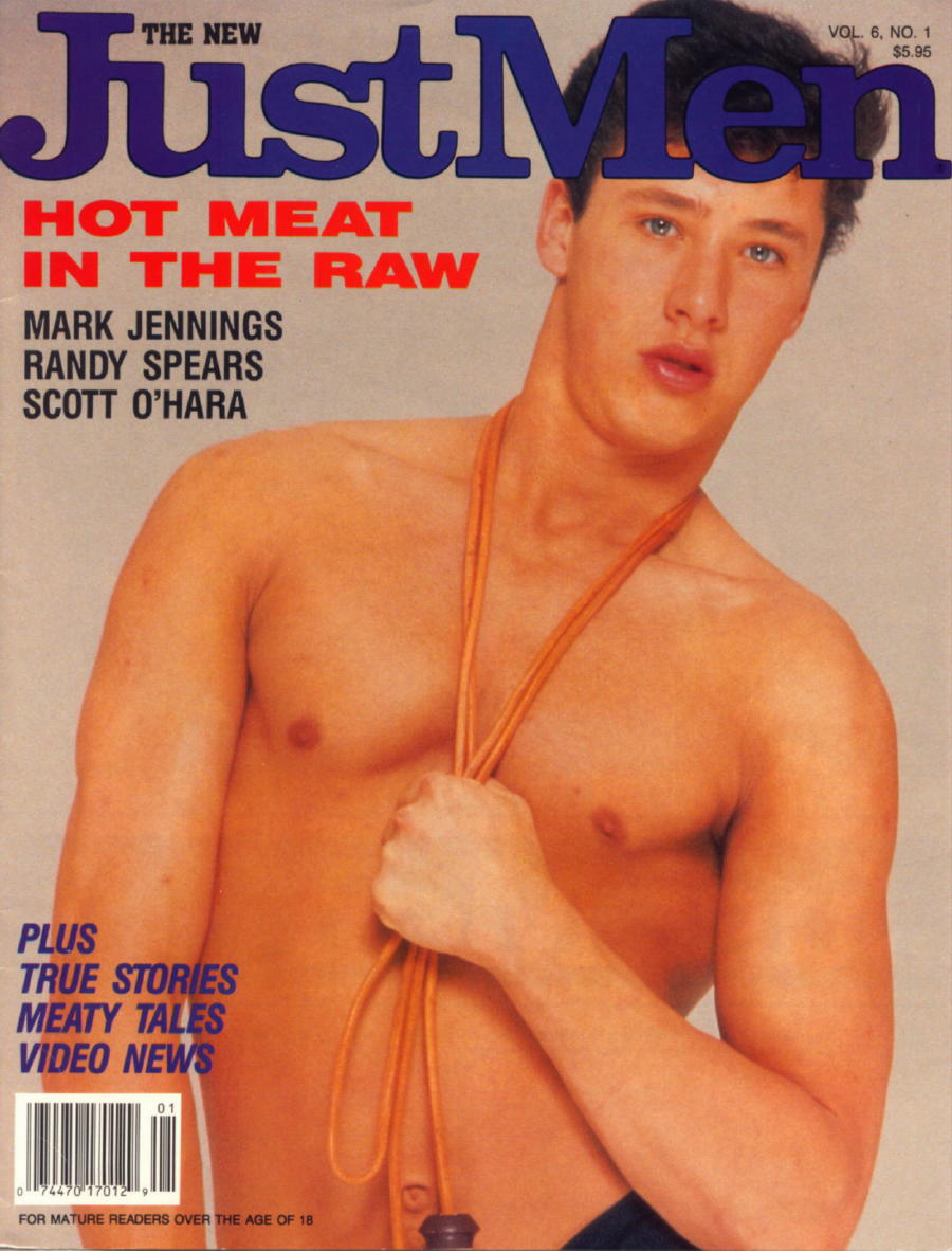 VOL. 6, NO. 1
JustMen
HOT MEAT IN THE RAW
MARK JENNINGS RANDY SPEARS SCOTT O'HARA
PLUS TRUE STORIES MEATY TALES VIDEO NEWS
74470 170121
FOR MATURE READERS OVER THE AGE OF 18