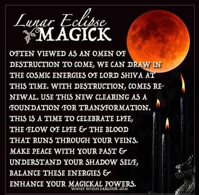 Lunar Eclipse MAGICK
OFTEN VIEWED AS AN OMEN OF DESTRUCTION TO COME, WE CAN DRAW IN THE COSMIC ENERGIES OF LORD SHIVA AT THIS TIME. WITH DESTRUCTION, COMES RE- NEWAL. USE THIS NEW CLEARING AS A FOUNDATION FOR TRANSFORMATION. THIS IS A TIME TO CELEBRATE LIFE, THE FLOW OF LIFE & THE BLOOD THAT RUNS THROUGH YOUR VEINS. MAKE PEACE WITH YOUR PAST & UNDERSTAND YOUR SHADOW SELF, BALANCE THESE ENERGIES & ENHANCE YOUR MAGICKAL POWERS.
WHITE WITCH PARLOUR.COM