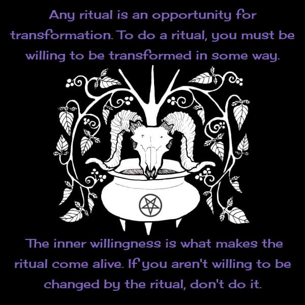 Any ritual is an opportunity for transformation. To do a ritual, you must be willing to be transformed in some way.
४०
The inner willingness is what makes the ritual come alive. If you aren't willing to be changed by the ritual, don't do it.