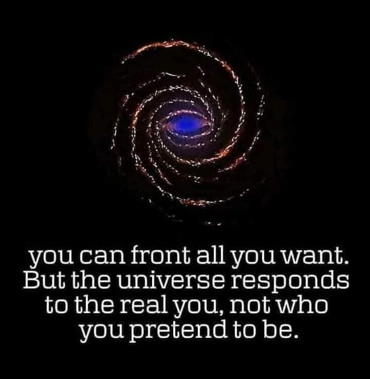 you can front all you want. But the universe responds to the real you, not who you pretend to be.