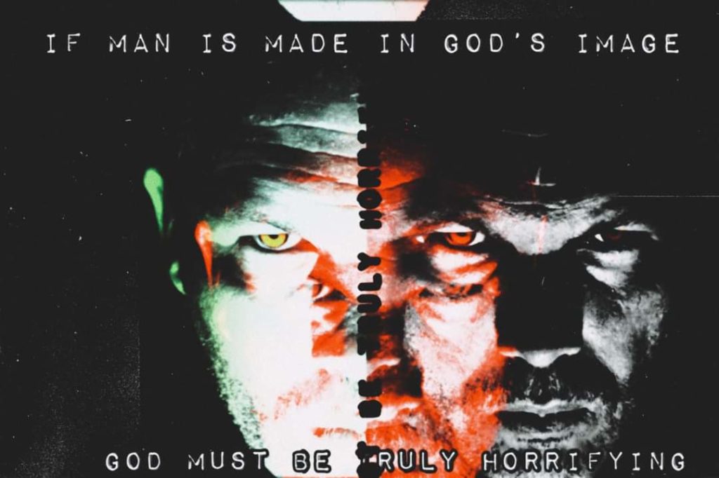 IF MAN IS MADE IN GOD'S IMAGE
ULY HOT
GOD MUST BE RULY HORRIFYING