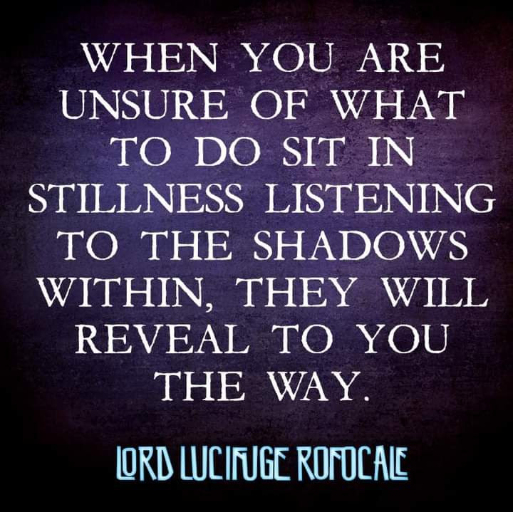 WHEN YOU ARE UNSURE OF WHAT TO DO SIT IN STILLNESS LISTENING TO THE SHADOWS WITHIN, THEY WILL REVEAL TO YOU THE WAY.
LORD LUCIFUGE ROFOCALE