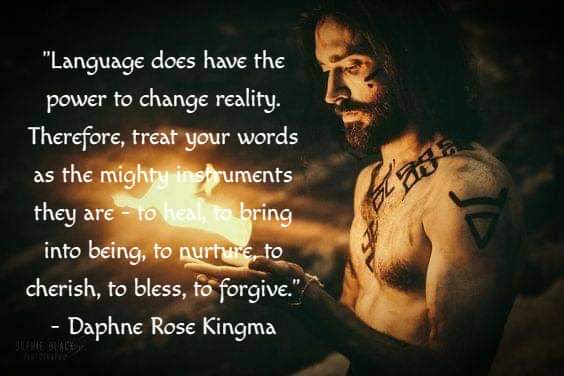 "Language does have the power to change reality. Therefore, treat your words as the mighty instruments they are to heal, to bring into being, to nurture, to cherish, to bless, to forgive."
Daphne Rose Kingma
