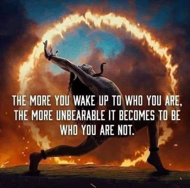 THE MORE YOU WAKE UP TO WHO YOU ARE, THE MORE UNBEARABLE IT BECOMES TO BE WHO YOU ARE NOT.